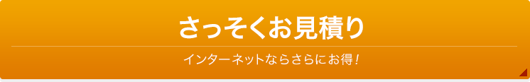 さっそくお見積り【インターネットならさらにお得!】